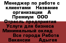 Менеджер по работе с клиентами › Название организации ­ А-Премиум, ООО › Отрасль предприятия ­ Услуги для бизнеса › Минимальный оклад ­ 30 000 - Все города Работа » Вакансии   . Адыгея респ.,Адыгейск г.